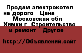 Продам электрокотел не дорого › Цена ­ 4 500 - Московская обл., Химки г. Строительство и ремонт » Другое   